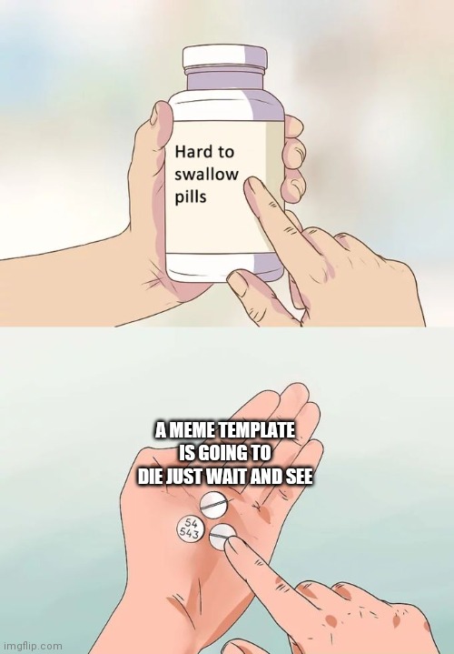 Hard To Swallow Pills | A MEME TEMPLATE IS GOING TO DIE JUST WAIT AND SEE | image tagged in memes,hard to swallow pills | made w/ Imgflip meme maker