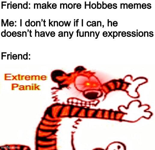 Extreme panik (Hobbes) | Friend: make more Hobbes memes; Me: I don’t know if I can, he doesn’t have any funny expressions; Friend: | image tagged in extreme panik hobbes | made w/ Imgflip meme maker