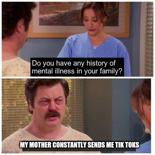 Do you have any history of mental ilness in your family? | MY MOTHER CONSTANTLY SENDS ME TIK TOKS | image tagged in do you have any history of mental ilness in your family | made w/ Imgflip meme maker