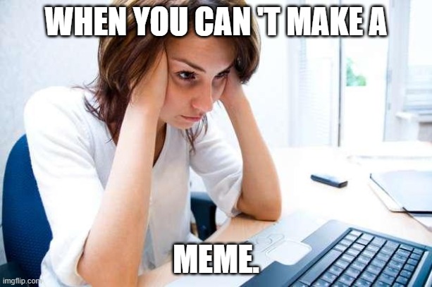 Can't make a meme | WHEN YOU CAN 'T MAKE A; MEME. | image tagged in frustrated at computer | made w/ Imgflip meme maker