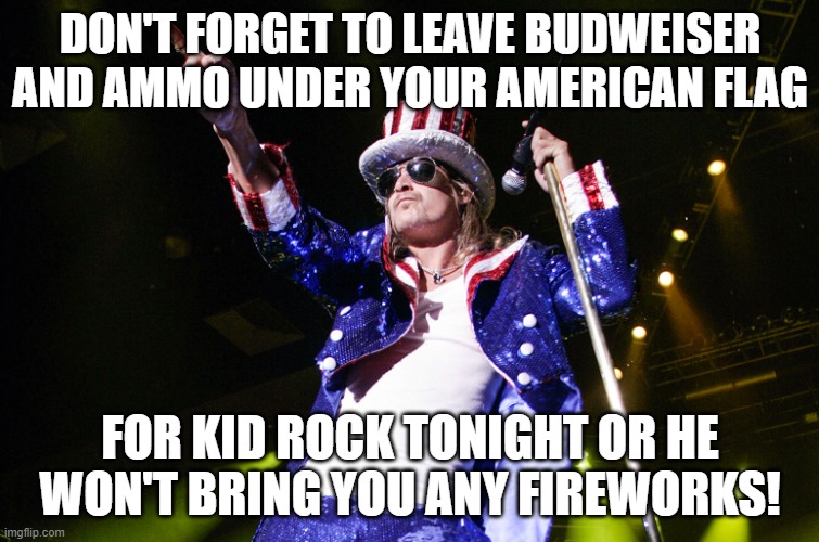 Kid Rock Fireworks | DON'T FORGET TO LEAVE BUDWEISER AND AMMO UNDER YOUR AMERICAN FLAG; FOR KID ROCK TONIGHT OR HE WON'T BRING YOU ANY FIREWORKS! | image tagged in kid rock 4th | made w/ Imgflip meme maker