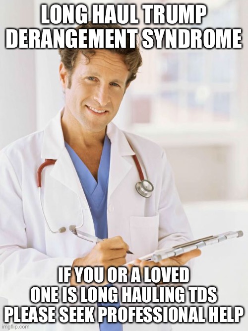 Long haul TDS | LONG HAUL TRUMP DERANGEMENT SYNDROME; IF YOU OR A LOVED ONE IS LONG HAULING TDS PLEASE SEEK PROFESSIONAL HELP | image tagged in doctor,trump derangement syndrome,long hauler,political meme | made w/ Imgflip meme maker