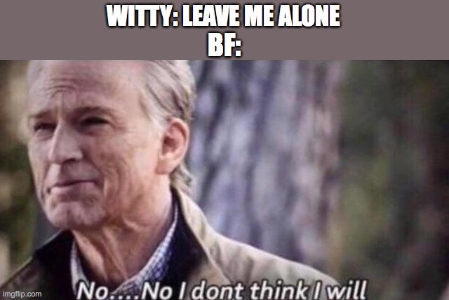 beep | WITTY: LEAVE ME ALONE; BF: | image tagged in no i don't think i will | made w/ Imgflip meme maker