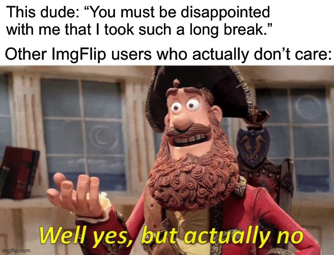This dude: “You must be disappointed with me that I took such a long break.” Other ImgFlip users who actually don’t care: | made w/ Imgflip meme maker