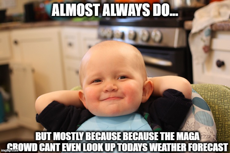 Baby Boss Relaxed Smug Content | ALMOST ALWAYS DO... BUT MOSTLY BECAUSE BECAUSE THE MAGA CROWD CANT EVEN LOOK UP TODAYS WEATHER FORECAST | image tagged in baby boss relaxed smug content | made w/ Imgflip meme maker