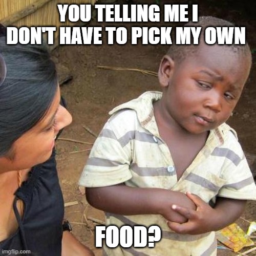 Huh. | YOU TELLING ME I DON'T HAVE TO PICK MY OWN; FOOD? | image tagged in memes,third world skeptical kid | made w/ Imgflip meme maker