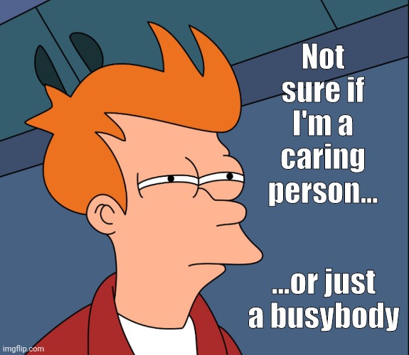 Caring?  Or Busybody? | Not sure if I'm a caring person... ...or just a busybody | image tagged in caring,busybody | made w/ Imgflip meme maker