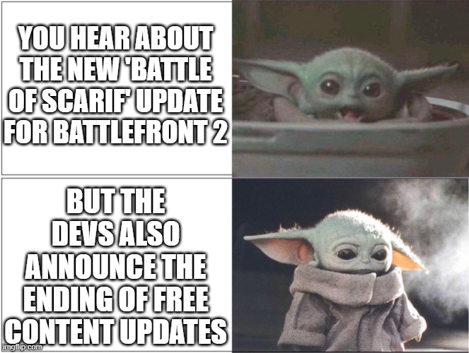 I'm sure we were all sad about this... | YOU HEAR ABOUT THE NEW 'BATTLE OF SCARIF' UPDATE FOR BATTLEFRONT 2; BUT THE DEVS ALSO ANNOUNCE THE ENDING OF FREE CONTENT UPDATES | image tagged in baby yoda happy then sad,star wars,star wars battlefront,gaming,online gaming,the mandalorian | made w/ Imgflip meme maker