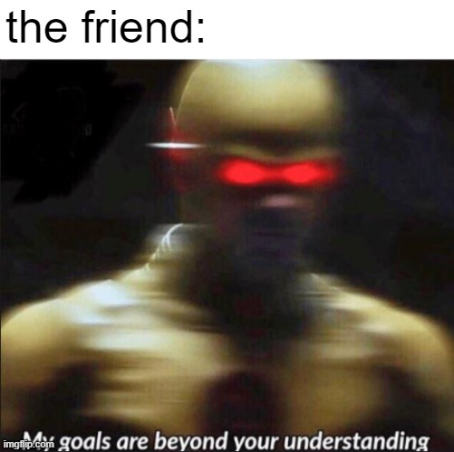 my goals are beyond your understanding | the friend: | image tagged in my goals are beyond your understanding | made w/ Imgflip meme maker