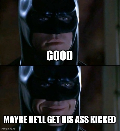 Batman Smiles Meme | GOOD MAYBE HE'LL GET HIS ASS KICKED | image tagged in memes,batman smiles | made w/ Imgflip meme maker