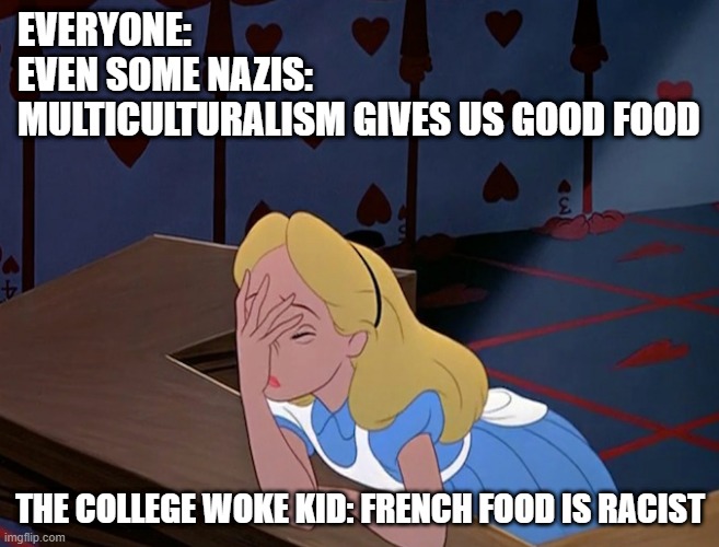 When the horseshoe theory becomes a ring | EVERYONE:
EVEN SOME NAZIS:
MULTICULTURALISM GIVES US GOOD FOOD; THE COLLEGE WOKE KID: FRENCH FOOD IS RACIST | image tagged in alice in wonderland face palm facepalm | made w/ Imgflip meme maker