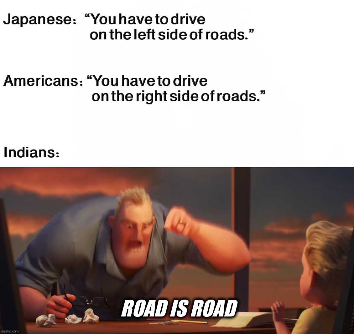 Road is road | Japanese:   “You have to drive
                                           on the left side of roads.”; Americans: “You have to drive
                                            on the right side of roads.”; Indians:; ROAD IS ROAD | image tagged in math is math,funny,memes,road,driving,dank memes | made w/ Imgflip meme maker