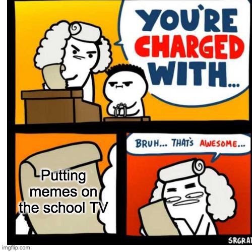 you have been charge with | Putting memes on the school TV | image tagged in you have been charge with | made w/ Imgflip meme maker