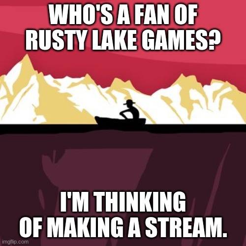 The past is never dead... | WHO'S A FAN OF RUSTY LAKE GAMES? I'M THINKING OF MAKING A STREAM. | image tagged in uwu | made w/ Imgflip meme maker