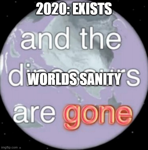 And the dinosaurs are gone |  2020: EXISTS; WORLDS SANITY | image tagged in and the dinosaurs are gone,2020,insanity | made w/ Imgflip meme maker