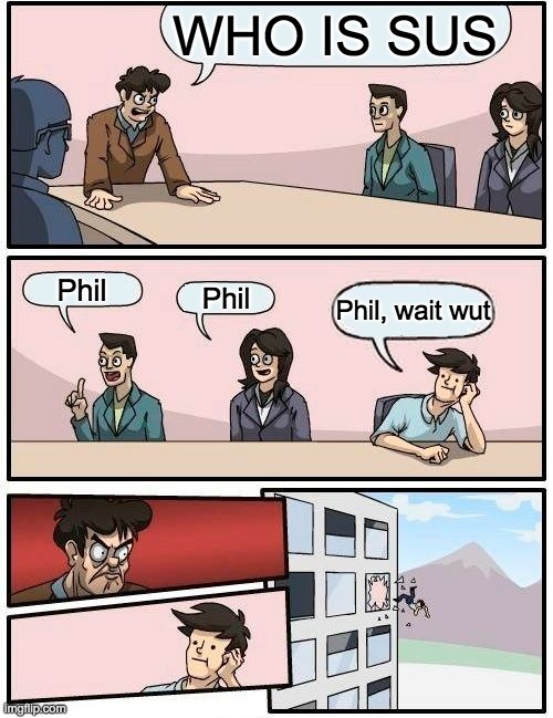 Boardroom Meeting Suggestion | WHO IS SUS; Phil; Phil; Phil, wait wut | image tagged in memes,boardroom meeting suggestion | made w/ Imgflip meme maker