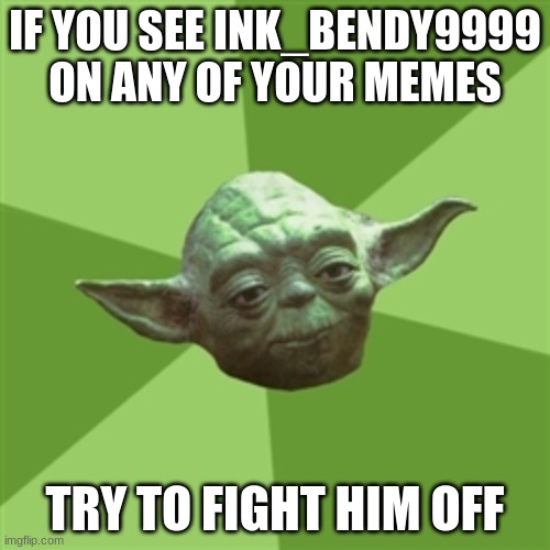 Advice Yoda | IF YOU SEE INK_BENDY9999 ON ANY OF YOUR MEMES; TRY TO FIGHT HIM OFF | image tagged in memes,advice yoda | made w/ Imgflip meme maker