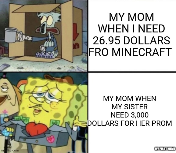 Poor Squidward vs Rich Spongebob |  MY MOM WHEN I NEED 26.95 DOLLARS FRO MINECRAFT; MY MOM WHEN MY SISTER NEED 3,000 DOLLARS FOR HER PROM; MY FIRST MEME | image tagged in poor squidward vs rich spongebob | made w/ Imgflip meme maker