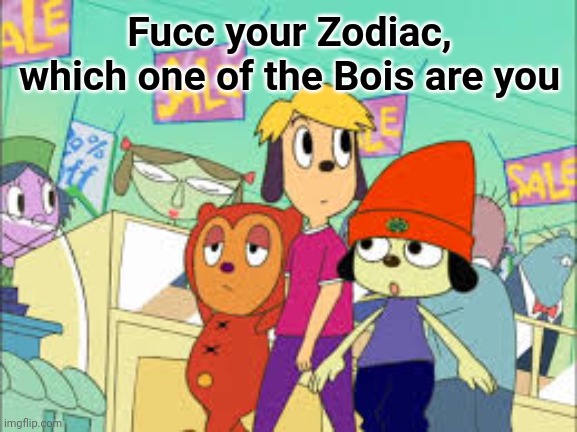 À | Fucc your Zodiac, which one of the Bois are you | image tagged in parappa and the bois going to da shops | made w/ Imgflip meme maker