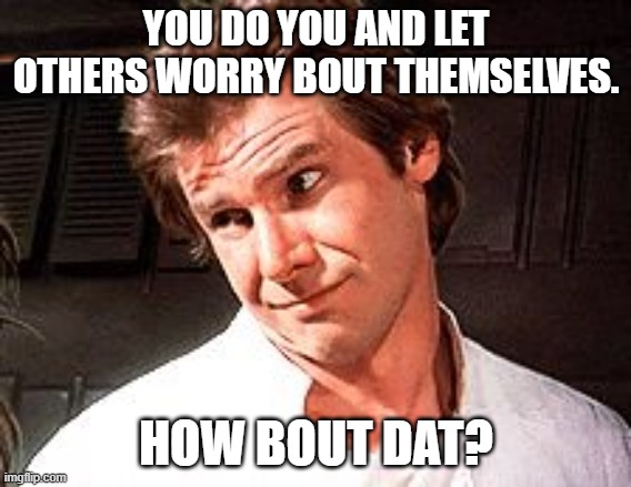 Snarky Solo | YOU DO YOU AND LET OTHERS WORRY BOUT THEMSELVES. HOW BOUT DAT? | image tagged in snarky solo | made w/ Imgflip meme maker