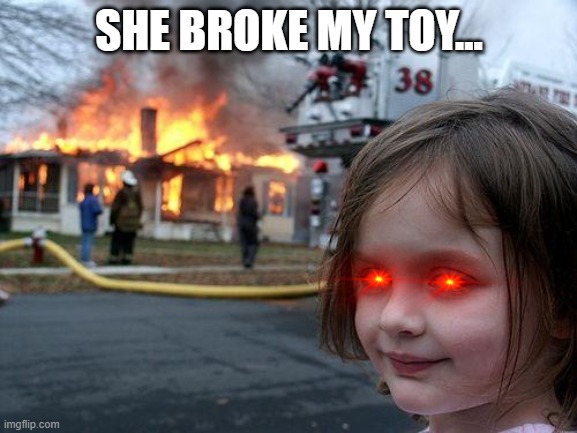 Disaster Girl | SHE BROKE MY TOY... | image tagged in memes,disaster girl | made w/ Imgflip meme maker