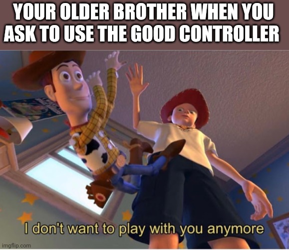 I dont want to play with you anymore | YOUR OLDER BROTHER WHEN YOU ASK TO USE THE GOOD CONTROLLER | image tagged in i dont want to play with you anymore | made w/ Imgflip meme maker
