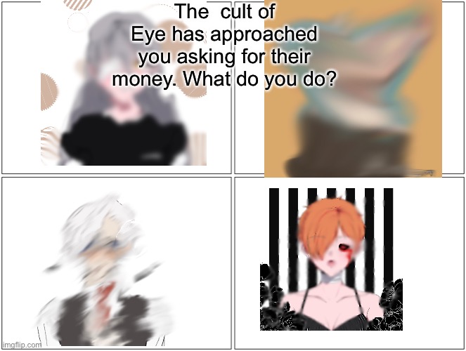 Blank Comic Panel 2x2 Meme | The  cult of Eye has approached you asking for their money. What do you do? | image tagged in memes,blank comic panel 2x2 | made w/ Imgflip meme maker