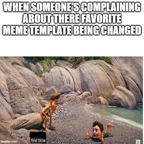 first time? | WHEN SOMEONE'S COMPLAINING ABOUT THERE FAVORITE MEME TEMPLATE BEING CHANGED | image tagged in first time,change,changed | made w/ Imgflip meme maker