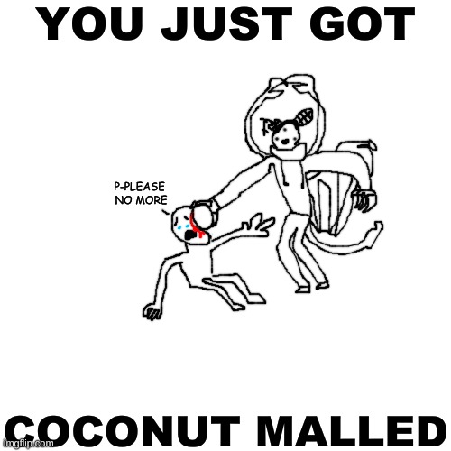 h | YOU JUST GOT; P-PLEASE 
NO MORE; COCONUT MALLED | made w/ Imgflip meme maker