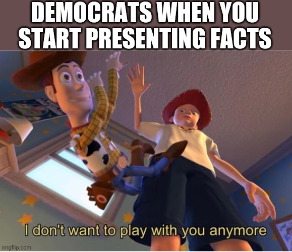 I dont want to play with you anymore | DEMOCRATS WHEN YOU START PRESENTING FACTS | image tagged in i dont want to play with you anymore | made w/ Imgflip meme maker