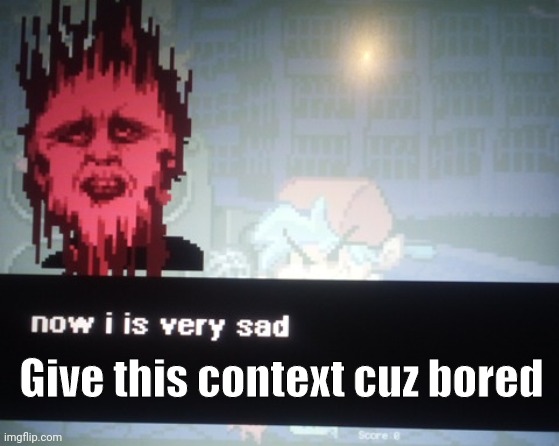 Now I is very sad | Give this context cuz bored | image tagged in now i is very sad | made w/ Imgflip meme maker