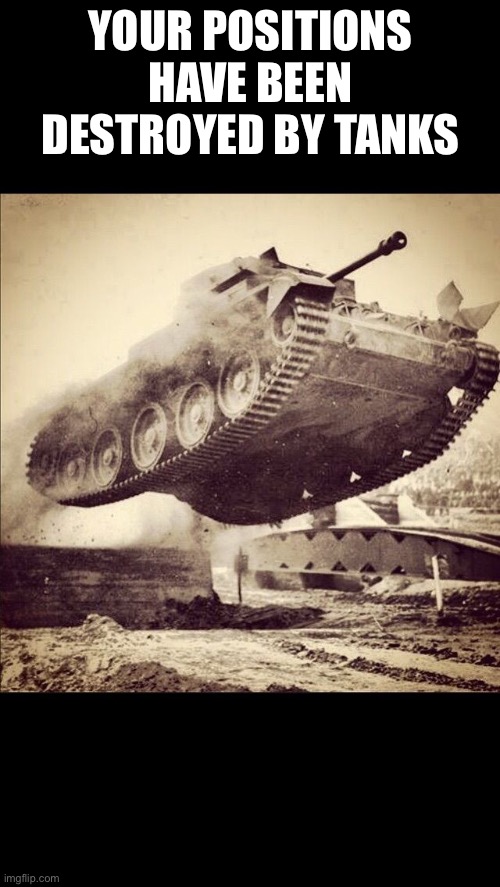 Tanks away | YOUR POSITIONS HAVE BEEN DESTROYED BY TANKS | image tagged in tanks away | made w/ Imgflip meme maker