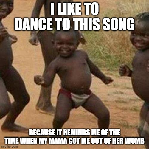 Inappropriate Little Boy | I LIKE TO DANCE TO THIS SONG; BECAUSE IT REMINDS ME OF THE TIME WHEN MY MAMA GOT ME OUT OF HER WOMB | image tagged in memes,third world success kid | made w/ Imgflip meme maker