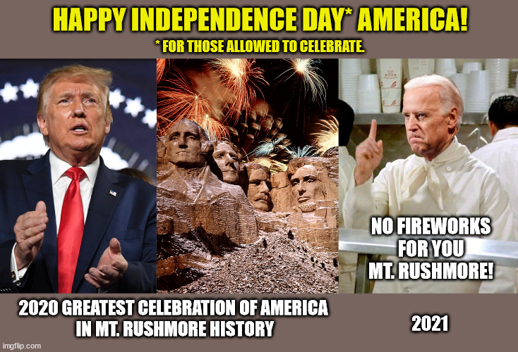 Remember last year? |  HAPPY INDEPENDENCE DAY* AMERICA! * FOR THOSE ALLOWED TO CELEBRATE. NO FIREWORKS FOR YOU MT. RUSHMORE! 2020 GREATEST CELEBRATION OF AMERICA 
IN MT. RUSHMORE HISTORY; 2021 | image tagged in independence day,liberty,cultural marxism,donald trump approves,god bless america | made w/ Imgflip meme maker