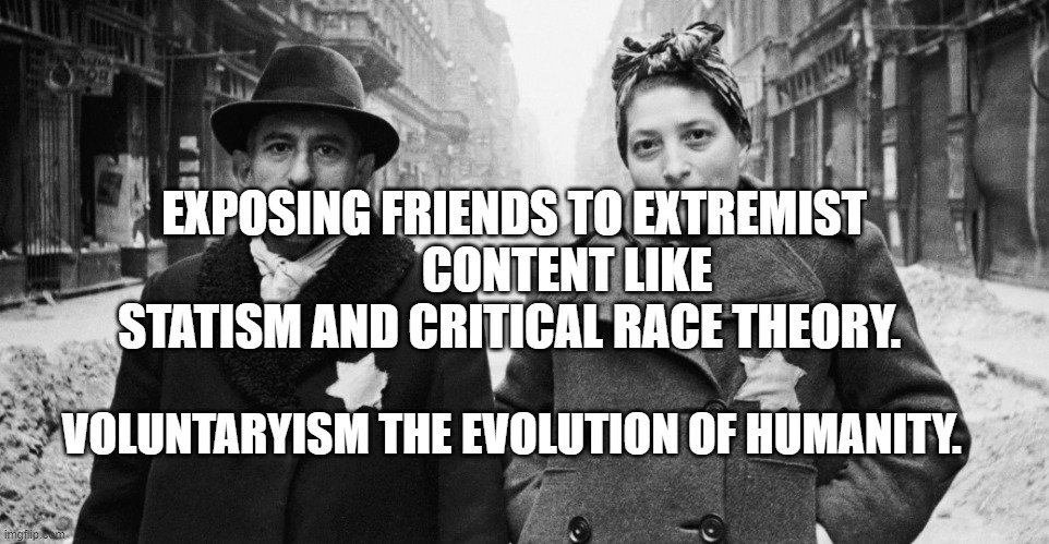 Holocaust | EXPOSING FRIENDS TO EXTREMIST            CONTENT LIKE STATISM AND CRITICAL RACE THEORY. VOLUNTARYISM THE EVOLUTION OF HUMANITY. | image tagged in holocaust | made w/ Imgflip meme maker