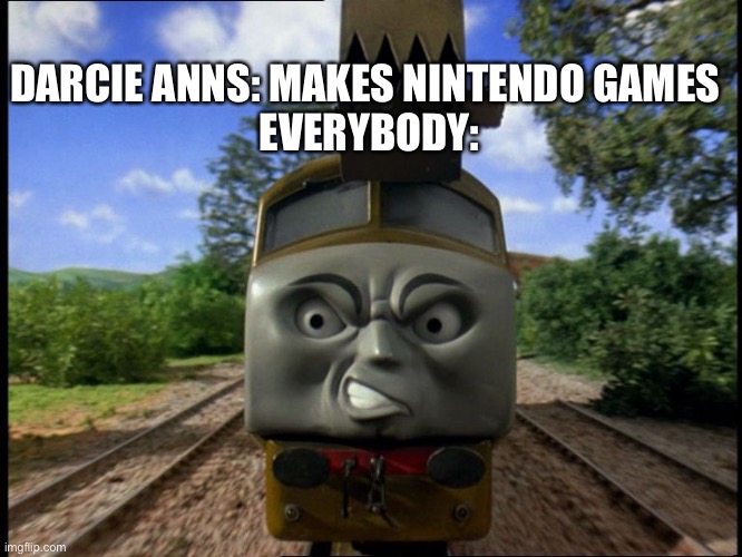 Diesel 10 | DARCIE ANNS: MAKES NINTENDO GAMES 
EVERYBODY: | image tagged in diesel 10 | made w/ Imgflip meme maker