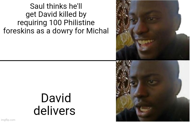 Slick Saul | Saul thinks he'll get David killed by requiring 100 Philistine foreskins as a dowry for Michal; David delivers | image tagged in bible,holy bible,bible verse,the bible,biblical,message bible | made w/ Imgflip meme maker