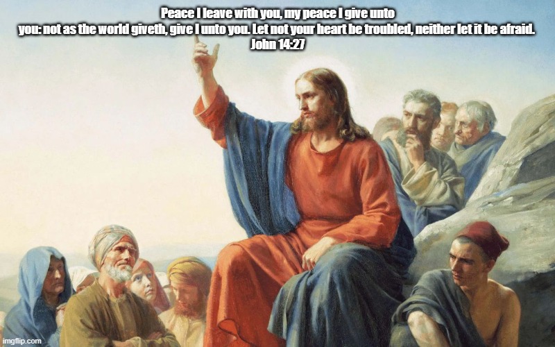 Jesus Teaching | Peace I leave with you, my peace I give unto you: not as the world giveth, give I unto you. Let not your heart be troubled, neither let it be afraid. 
John 14:27 | image tagged in jesus,christianity,bible verse | made w/ Imgflip meme maker