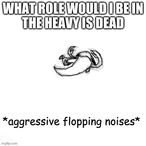 le fishe carlos *agressive flopping noises* | WHAT ROLE WOULD I BE IN
THE HEAVY IS DEAD | image tagged in le fishe carlos agressive flopping noises | made w/ Imgflip meme maker