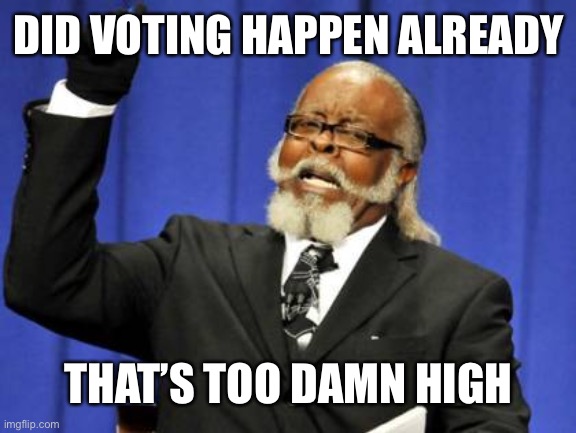 Too Damn High | DID VOTING HAPPEN ALREADY; THAT’S TOO DAMN HIGH | image tagged in memes,too damn high | made w/ Imgflip meme maker