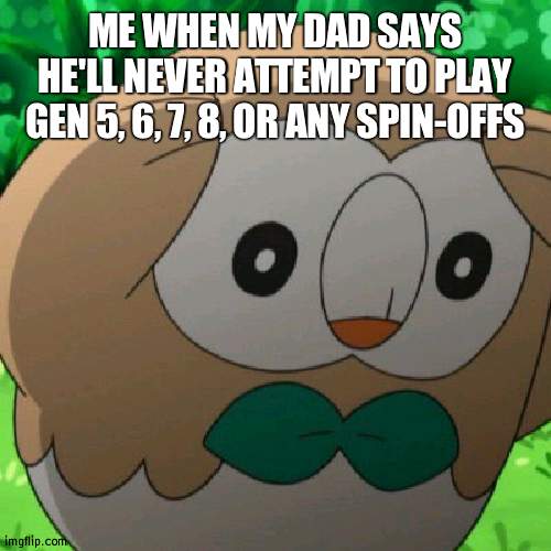 Rowlet Meme Template | ME WHEN MY DAD SAYS HE'LL NEVER ATTEMPT TO PLAY GEN 5, 6, 7, 8, OR ANY SPIN-OFFS | image tagged in rowlet meme template,pokemon | made w/ Imgflip meme maker