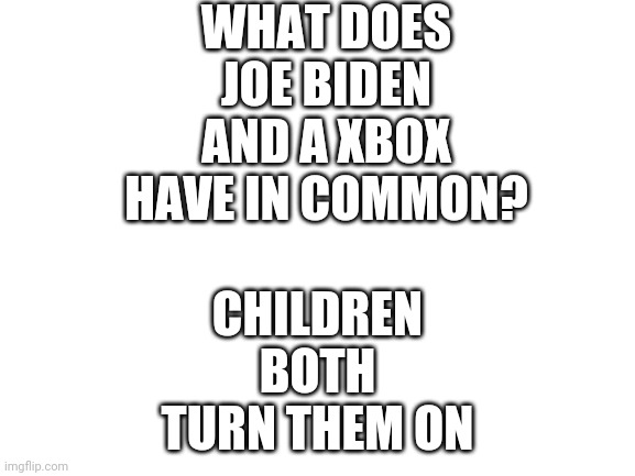 Blank White Template | WHAT DOES JOE BIDEN AND A XBOX HAVE IN COMMON? CHILDREN BOTH TURN THEM ON | image tagged in blank white template | made w/ Imgflip meme maker