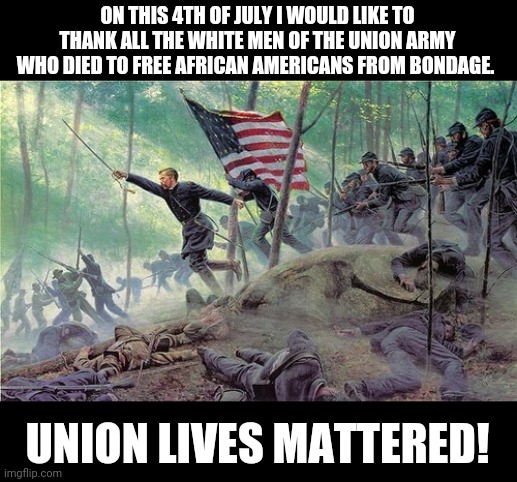 White American Men have freed more people than any group on this Earth! Battle of Gettysburg July 1 to July 3rd 1863 | ON THIS 4TH OF JULY I WOULD LIKE TO THANK ALL THE WHITE MEN OF THE UNION ARMY WHO DIED TO FREE AFRICAN AMERICANS FROM BONDAGE. UNION LIVES MATTERED! | image tagged in white privilege,politics,4th of july,democrats,republicans | made w/ Imgflip meme maker