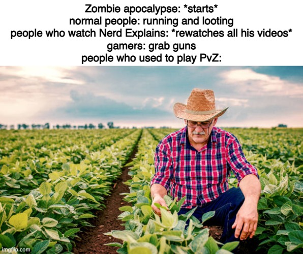 Zombie apocalypse: *starts*
normal people: running and looting
people who watch Nerd Explains: *rewatches all his videos*
gamers: grab guns
people who used to play PvZ: | made w/ Imgflip meme maker