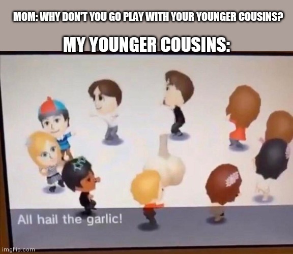 Bit of a repost | MOM: WHY DON'T YOU GO PLAY WITH YOUR YOUNGER COUSINS? MY YOUNGER COUSINS: | image tagged in all hail the garlic,lol so funny,cousin | made w/ Imgflip meme maker