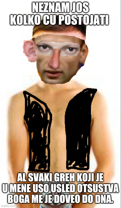NEZNAM JOS KOLKO CU POSTOJATI; AL SVAKI GREH KOJI JE U MENE USO USLED OTSUSTVA BOGA ME JE DOVEO DO DNA. | made w/ Imgflip meme maker