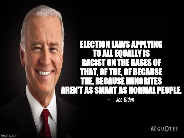 biden quote | ELECTION LAWS APPLYING TO ALL EQUALLY IS RACIST ON THE BASES OF THAT, OF THE, OF BECAUSE THE, BECAUSE MINORITES AREN'T AS SMART AS NORMAL PE | image tagged in joe biden quote,election fraud,traitor,dementia,racist | made w/ Imgflip meme maker
