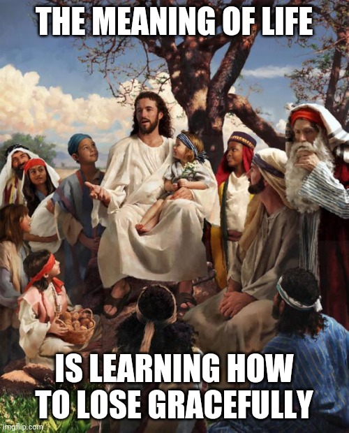 Story Time Jesus | THE MEANING OF LIFE; IS LEARNING HOW TO LOSE GRACEFULLY | image tagged in story time jesus | made w/ Imgflip meme maker