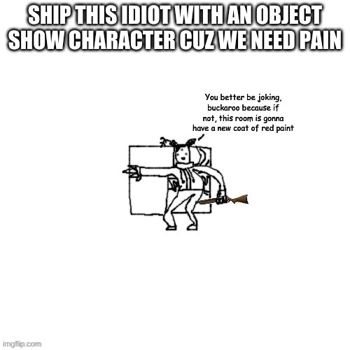 Carlos has a shotgun | SHIP THIS IDIOT WITH AN OBJECT SHOW CHARACTER CUZ WE NEED PAIN | image tagged in carlos has a shotgun | made w/ Imgflip meme maker