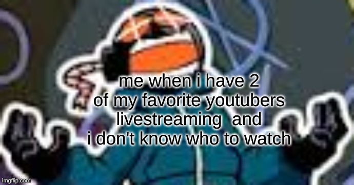 aAaAaAaAaAh who do I watch | me when i have 2 of my favorite youtubers livestreaming  and i don't know who to watch | image tagged in ballistic whitty | made w/ Imgflip meme maker